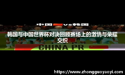 熊猫体育韩国与中国世界杯对决回顾赛场上的激情与荣耀交织